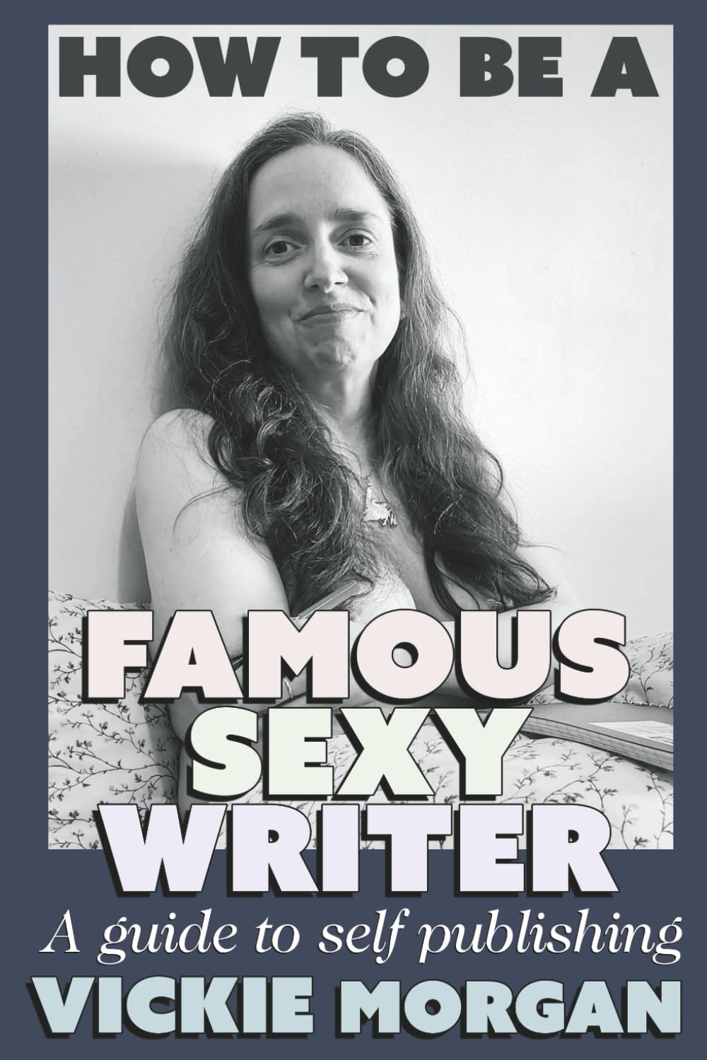 How To Be A Famous Sexy Writer: A guide to self publishing