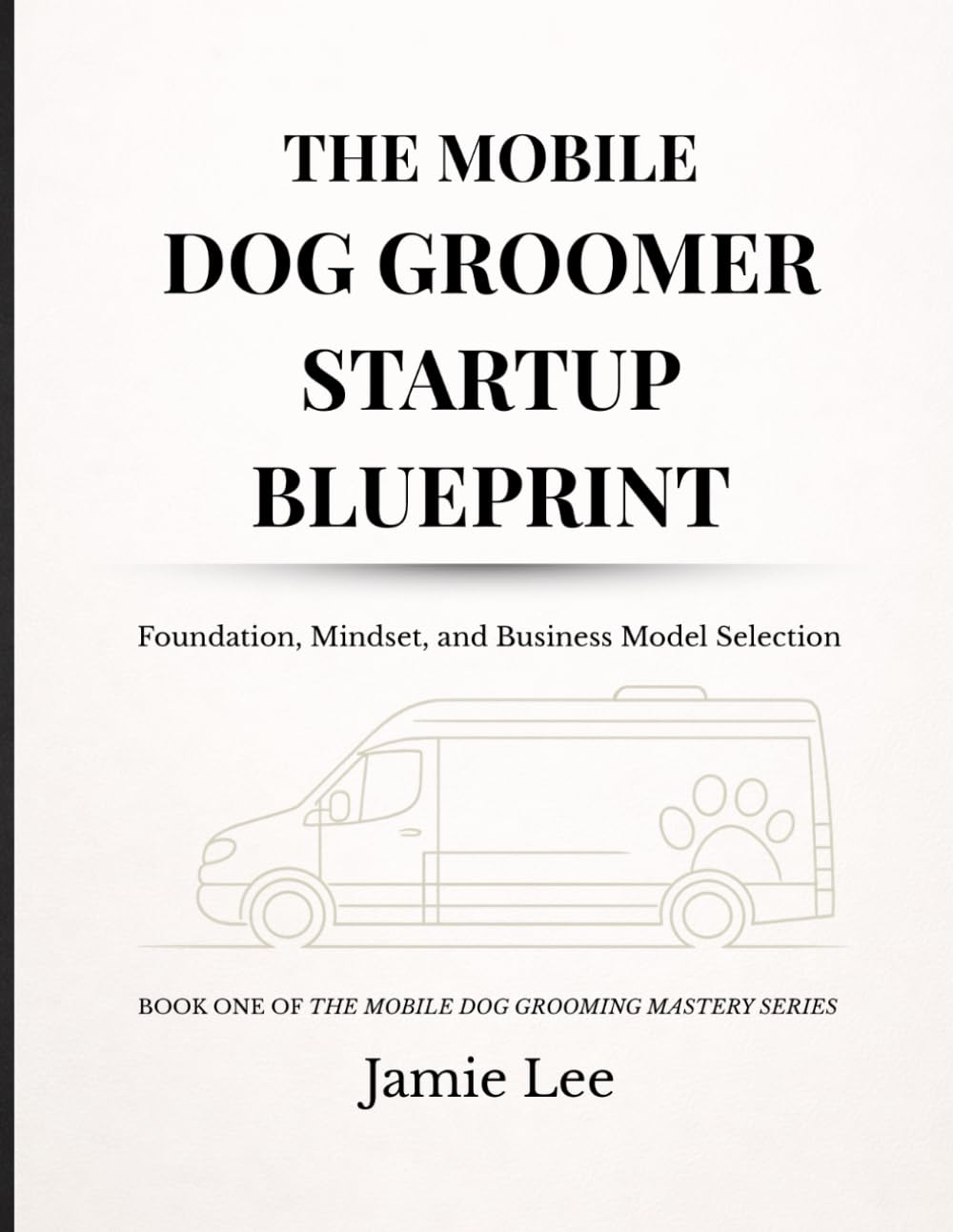 The Mobile Dog Groomer Startup Blueprint: Foundation, Mindset, and Business Model Selection (Mobile Dog Grooming Mastery Series)