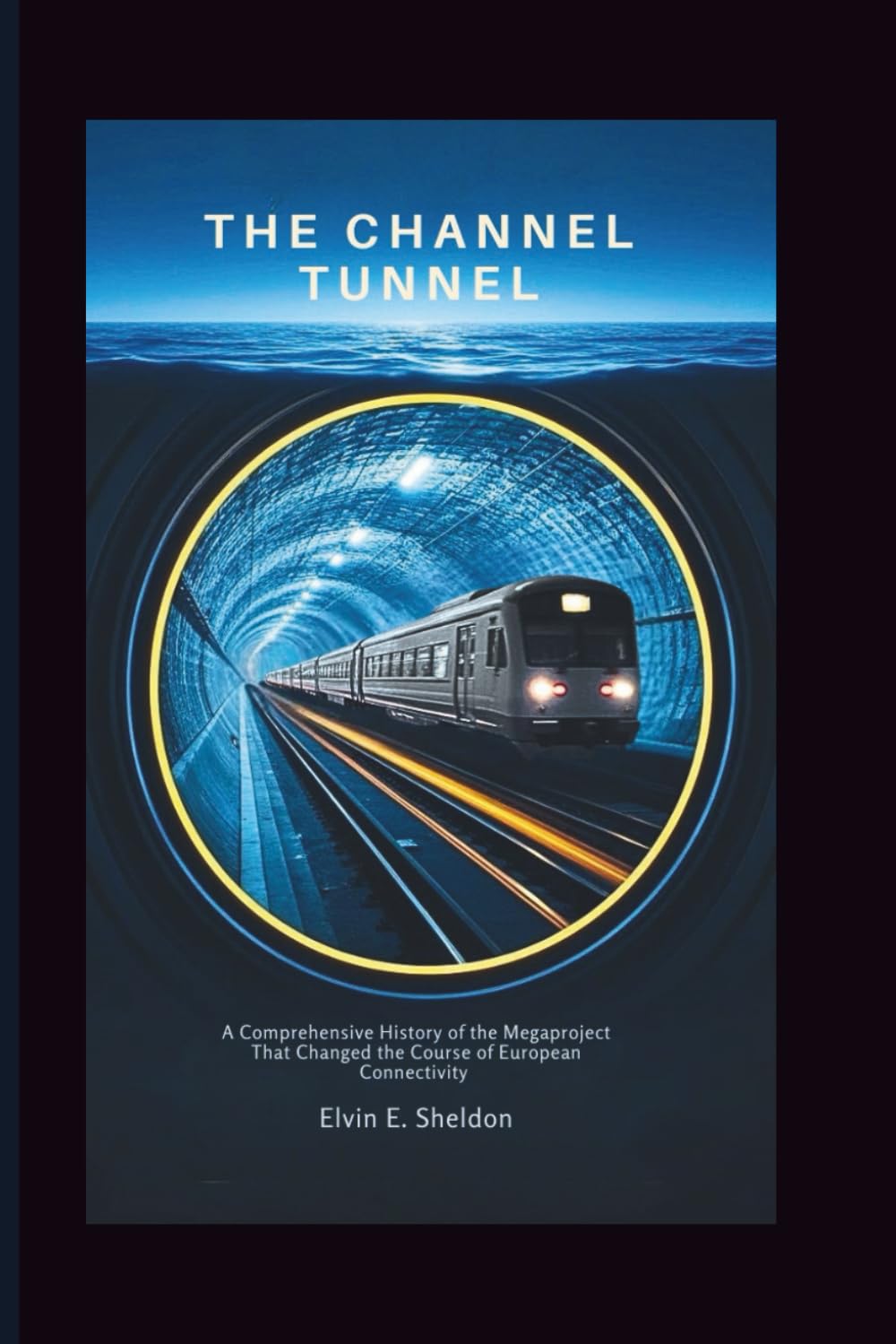 The Channel Tunnel: A comprehensive History of the Megaproject That Changed the Course of European Connectivity