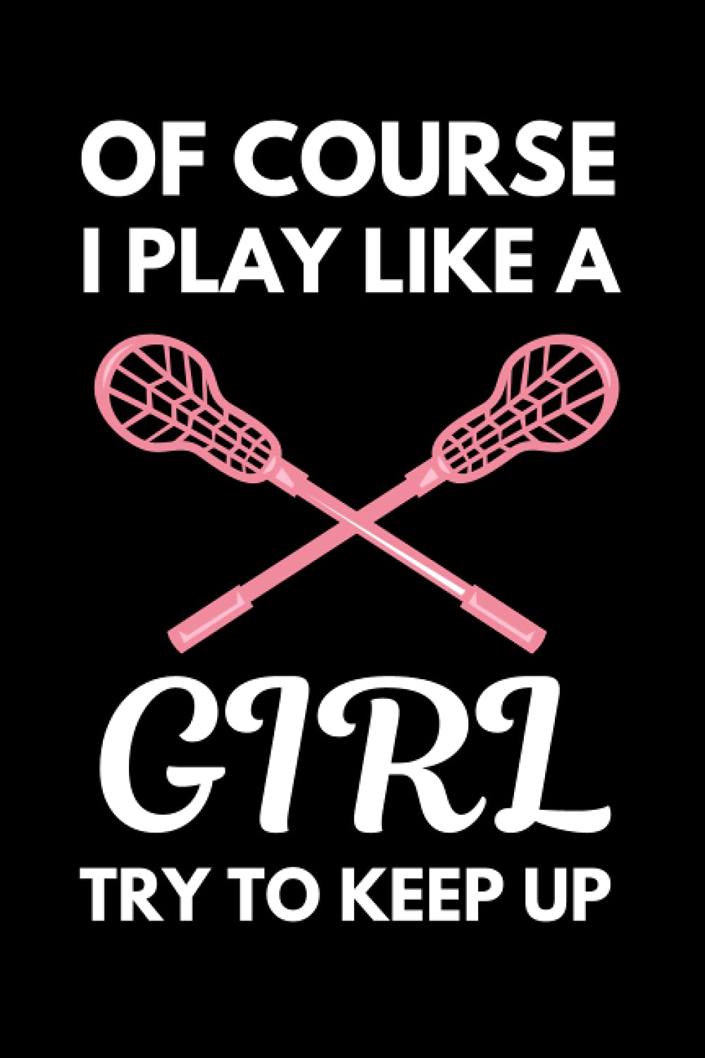 Of Course I Play Like A Girl Try To Keep Up: Funny Lacrosse Notebook With Lined Pages, A Great Gift Idea For Girl Lacrosse Players