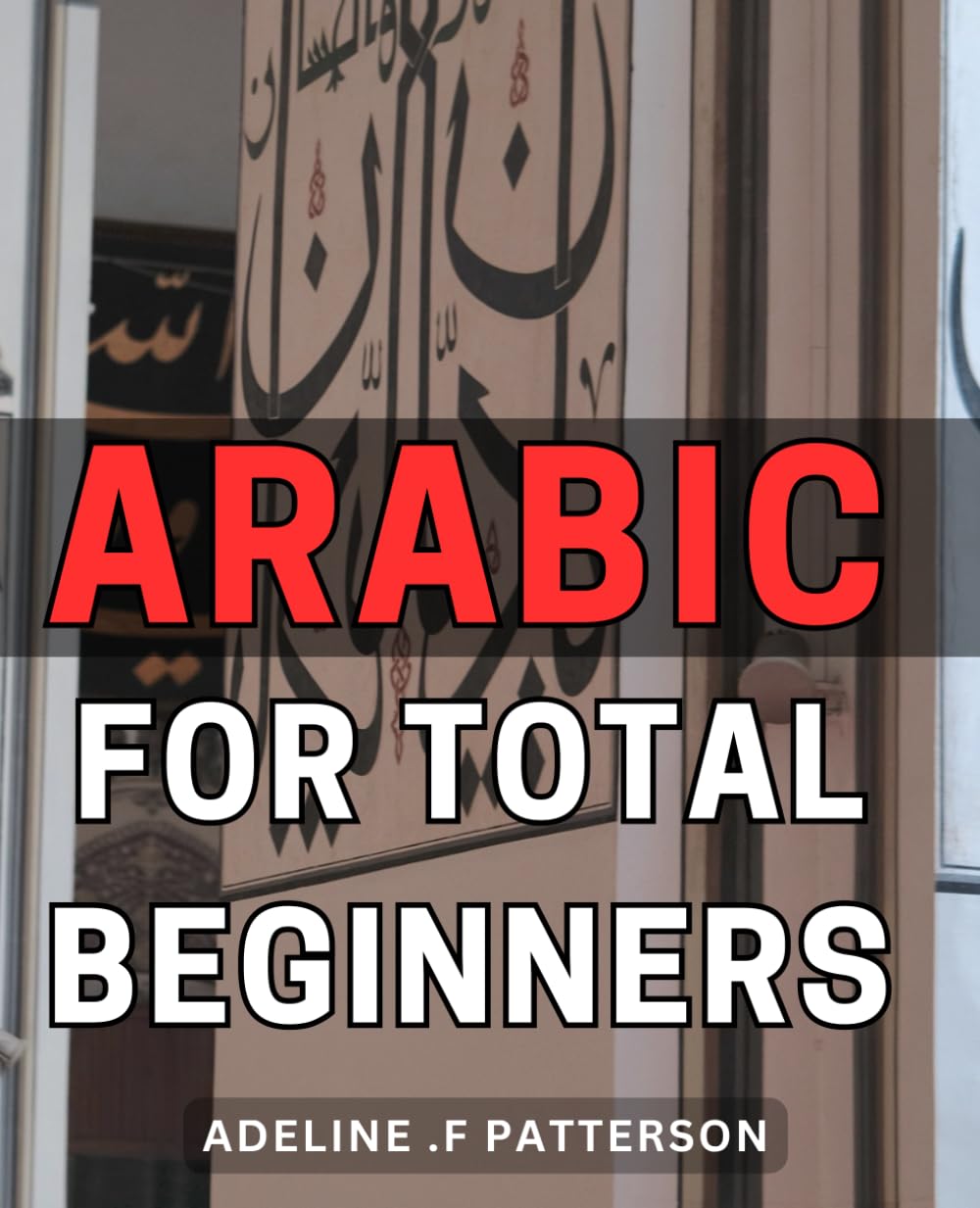 Arabic For Total Beginners: Learn the Language of the Middle East: A Beginner's Guide to Mastering Arabic for Culture Enthusiasts and Aspiring Expats.