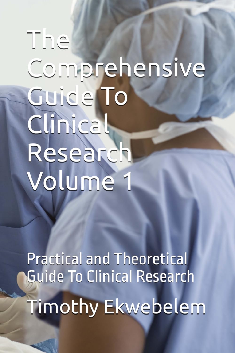 The Comprehensive Guide To Clinical Research Volume 1: Practical and Theoretical Guide To Clinical Research