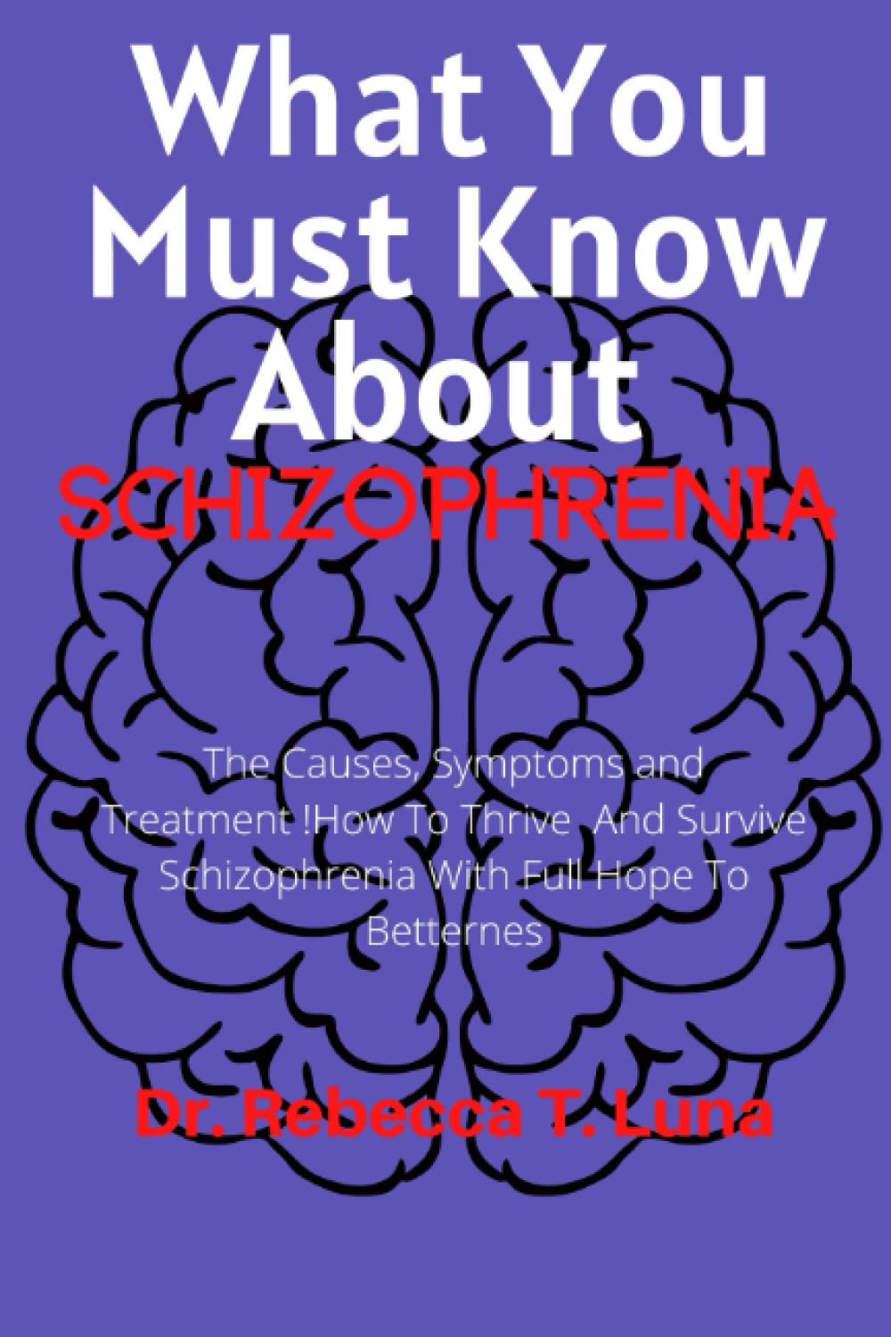 What You Must Know About Schizophrenia: The Causes, Symptoms and Treatment !How To Thrive And Survive Schizophrenia With Full Hope To Betternes