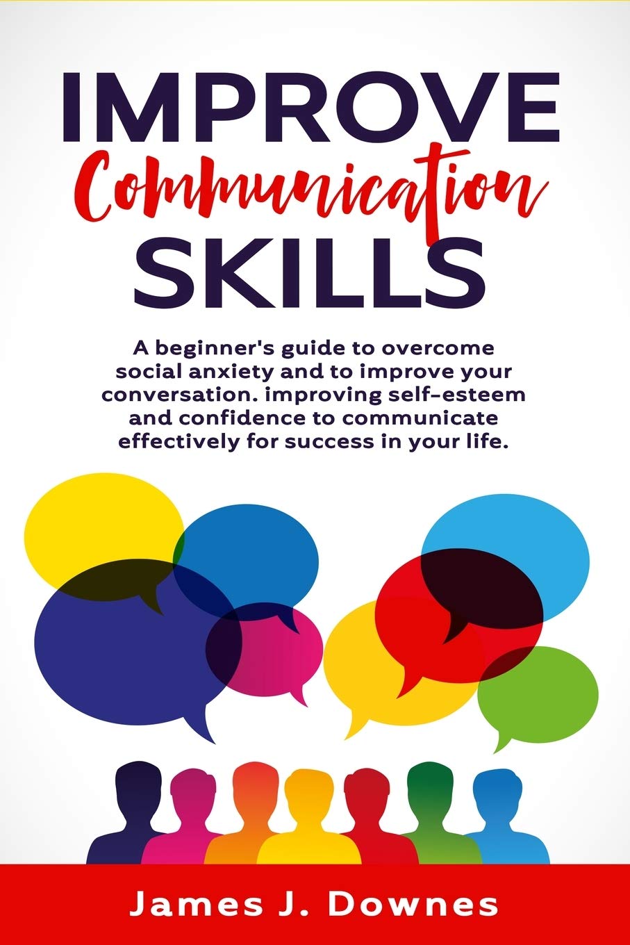 Improve Communication Skills: A Beginner's Guide to Overcome Social Anxiety and to Improve Your Conversation; Improving Self-Esteem and Confidence to Communicate Effectively for Success in Your Life.