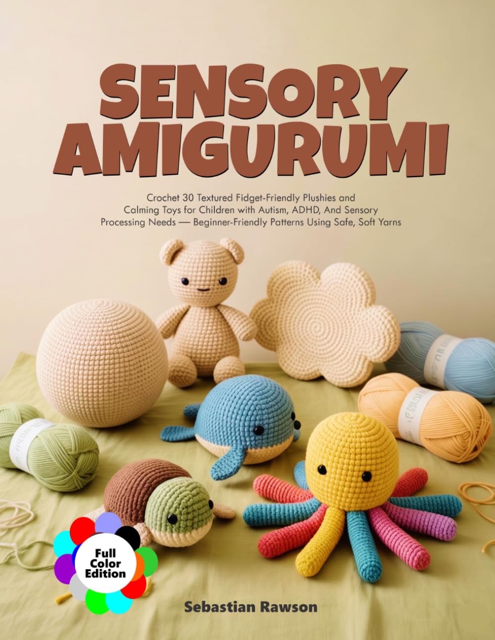 SENSORY AMIGURUMI: Crochet 30 Textured Fidget-Friendly Plushies and Calming Toys for Children with Autism, ADHD, And Sensory Processing Needs — Beginner-Friendly Patterns Using Safe, Soft Yarns