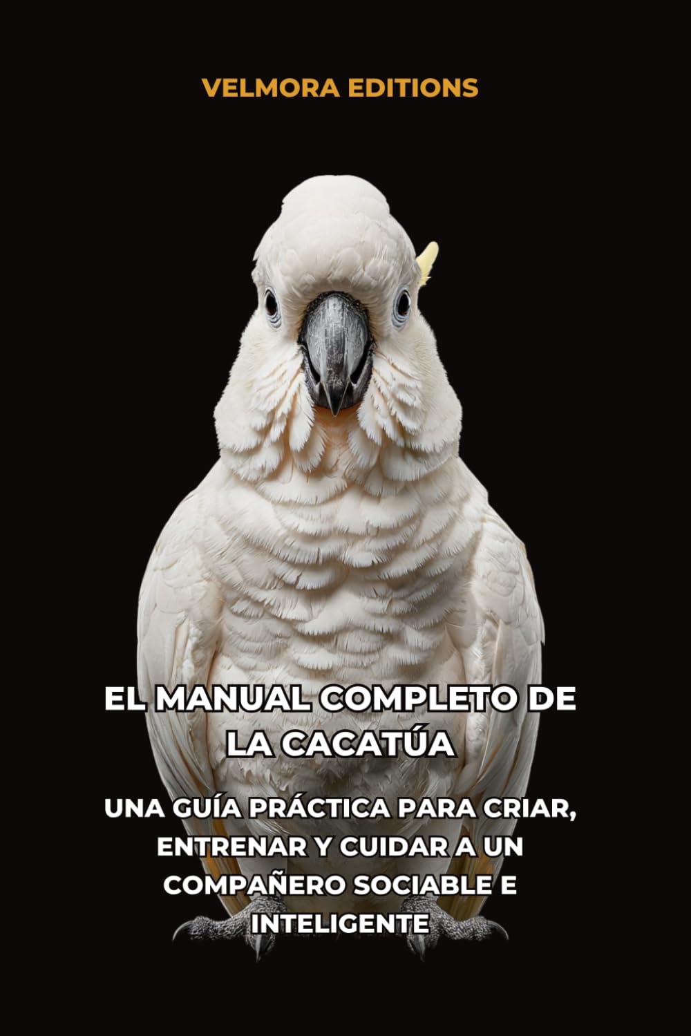 El Manual Completo de la Cacatúa: Una Guía Práctica para Criar, Entrenar y Cuidar a un Compañero Sociable e Inteligente