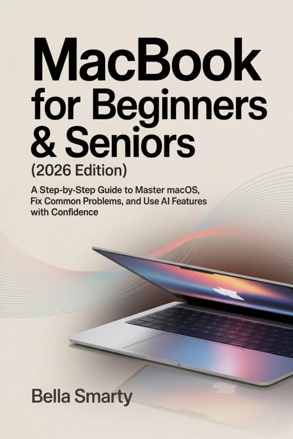 MacBook for Beginners & Seniors (2026 Edition): A Step-by-Step Guide to Master macOS, Fix Common Problems, and Use AI Features with Confidence