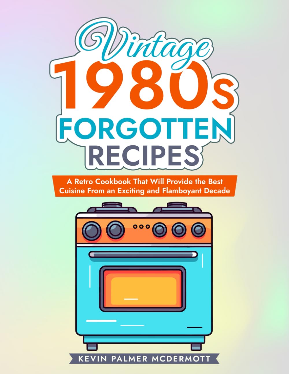 Vintage 1980s Forgotten Recipes: A Retro Cookbook That Will Provide the Best Cuisine From an Exciting and Flamboyant Decade (Vintage and Retro Cookbooks)