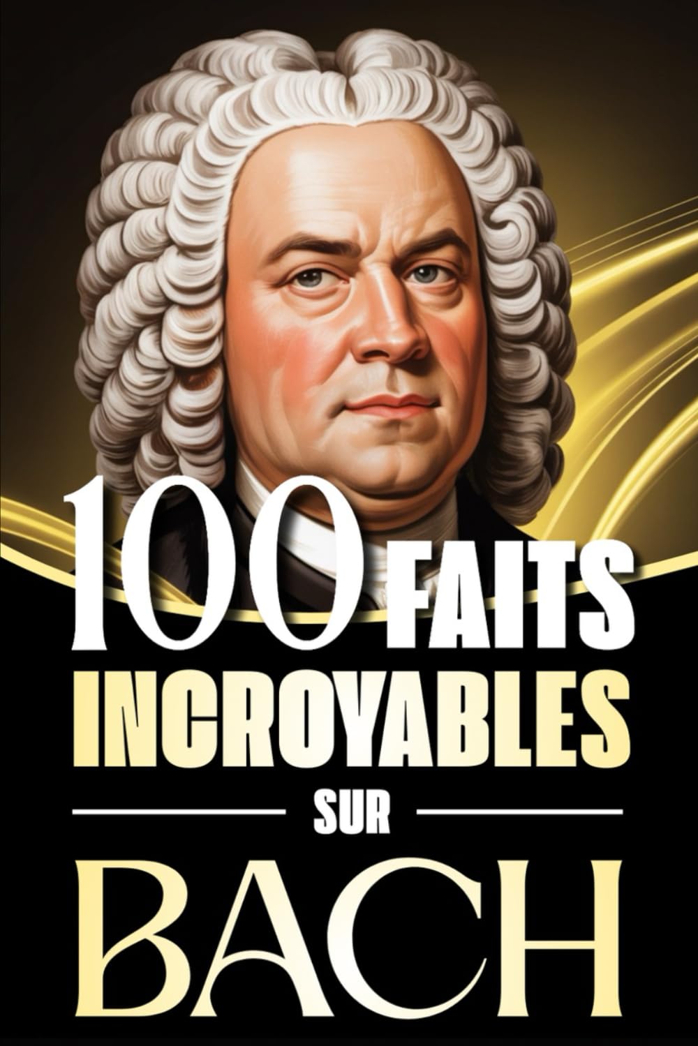 100 Faits Incroyables sur Bach: Histoires fascinantes, anecdotes et curiosités sur le maître baroque et son influence éternelle sur la musique ... : Les Génies de la Musique Classique)