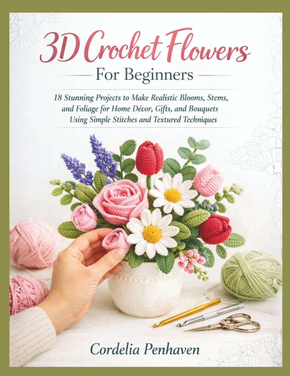 3D Crochet Flowers For Beginners: 18 Stunning Projects to Make Realistic Blooms, Stems, and Foliage for Home Décor, Gifts, and Bouquets Using Simple Stitches and Textured Techniques