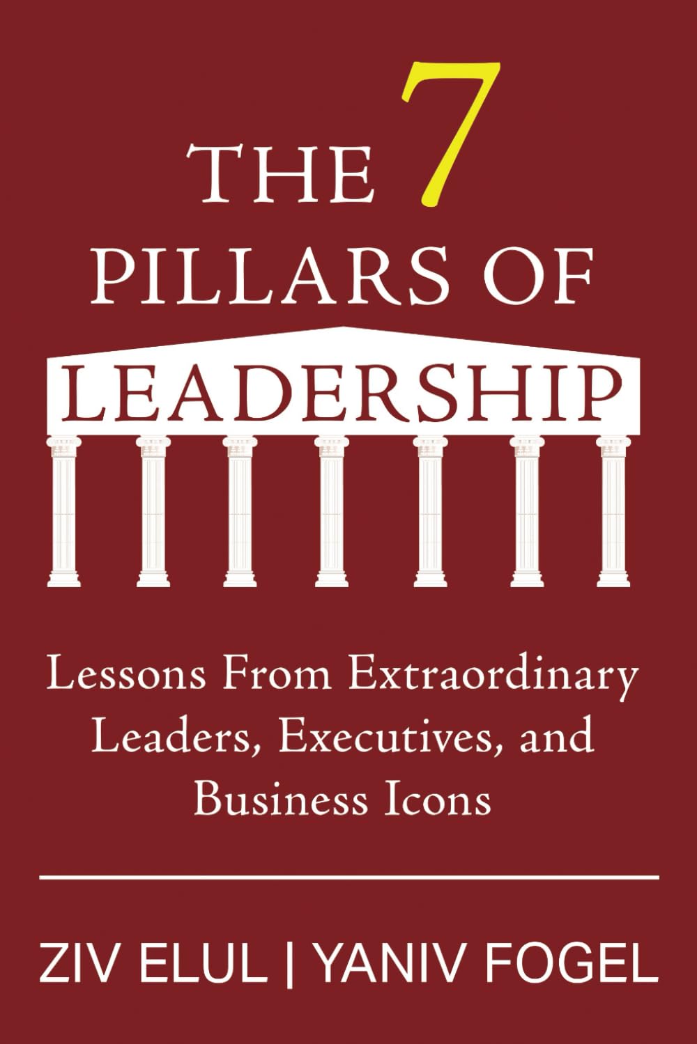 The 7 Pillars of Leadership: Lessons From Extraordinary Leaders, Executives, and Business Icons