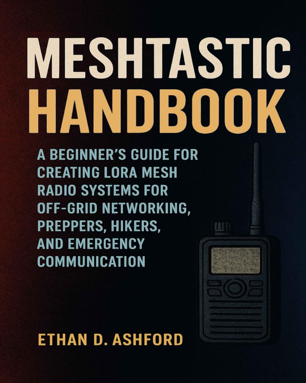 Meshtastic Handbook: A Beginner’s Guide for Creating LoRa Mesh Radio Systems for Off-Grid Networking, Preppers, Hikers, and Emergency Communication