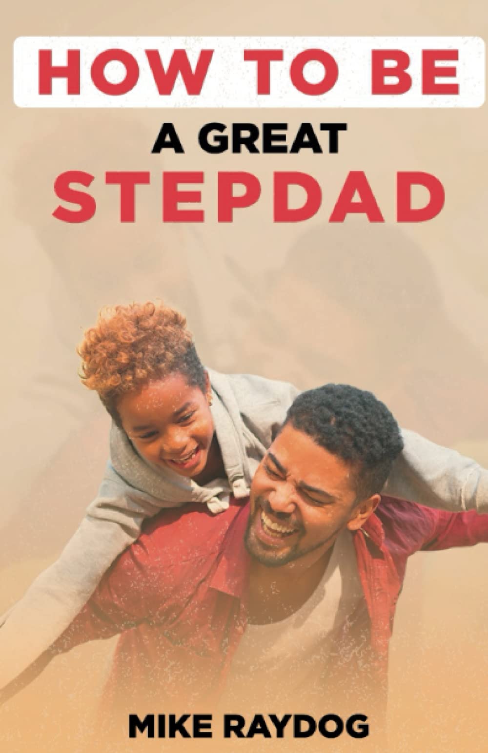 HOW TO BE A GREAT STEP-DAD: A PRACTICAL GUIDE TO BECOMING A GOOD STEP-DAD AND HAVING A SUCCESSFUL STEP PARENTING JOURNEY