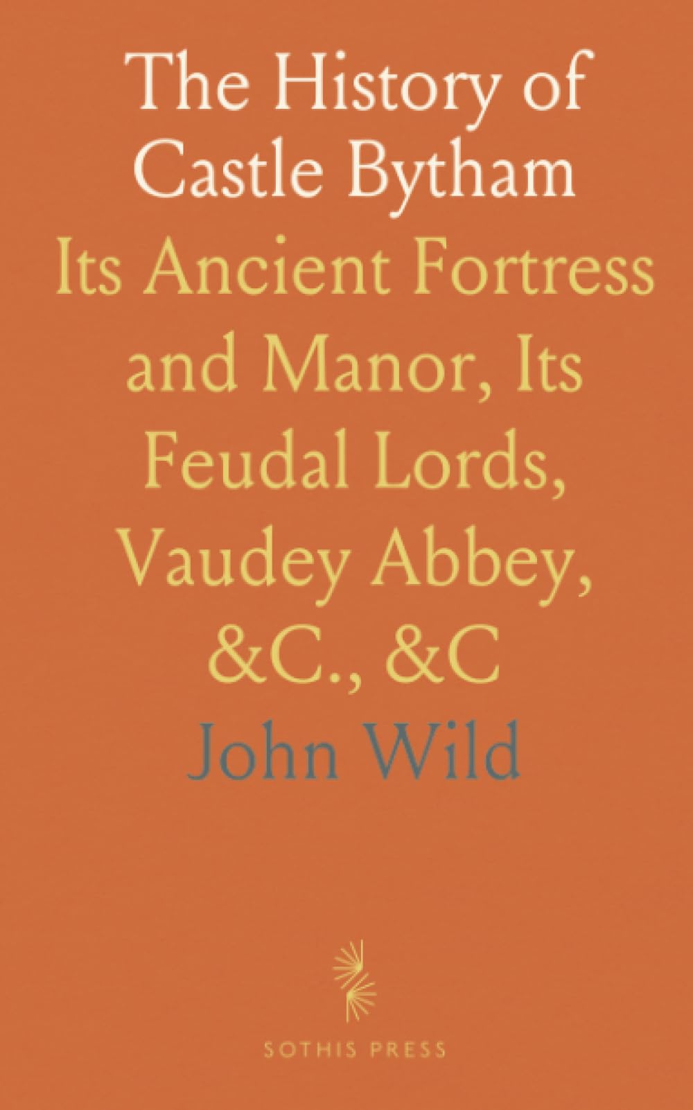 The History of Castle Bytham: Its Ancient Fortress and Manor, Its Feudal Lords, Vaudey Abbey, &C., &C