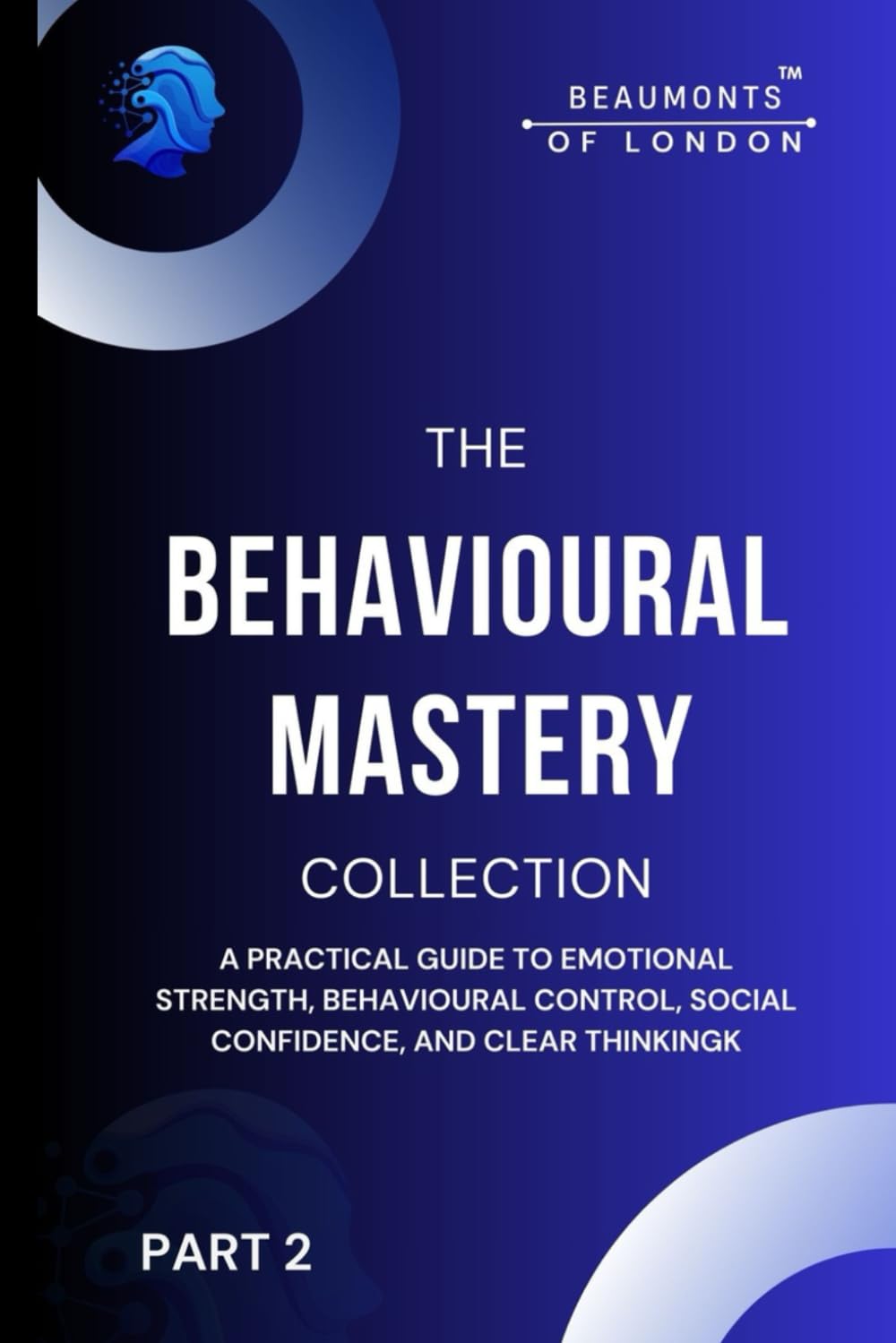 Behavioural Mastery (Part 2): The Complete Guide to Emotional Control, Habit Formation, Social Confidence, and Clear Thinking (Beaumonts of London - The Behavioural Mastery Series)