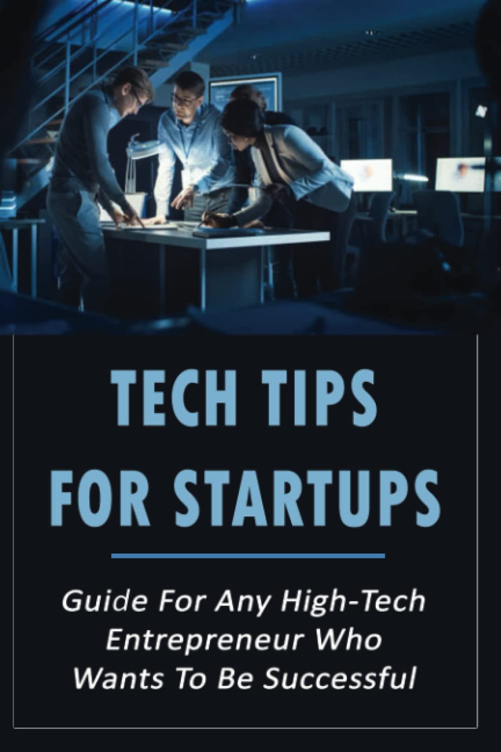Tech Tips For Startups: Guide For Any High-Tech Entrepreneur Who Wants To Be Successful.
