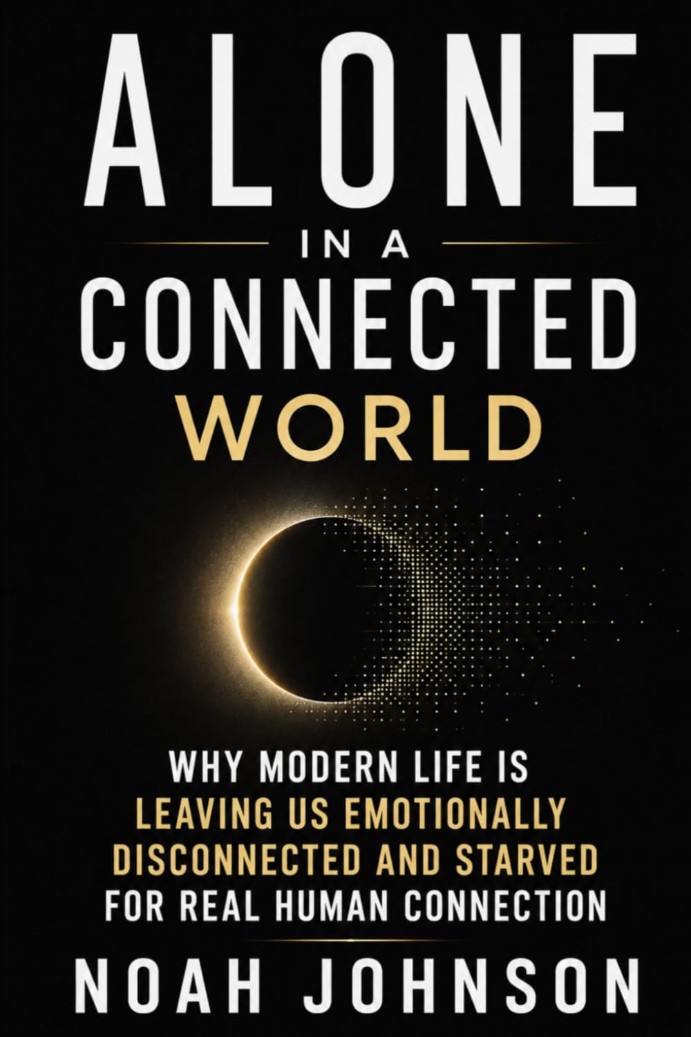 ALONE IN A CONNECTED WORLD: Why Modern Life Is Leaving Us Emotionally Disconnected and Starved for Real Human Connection