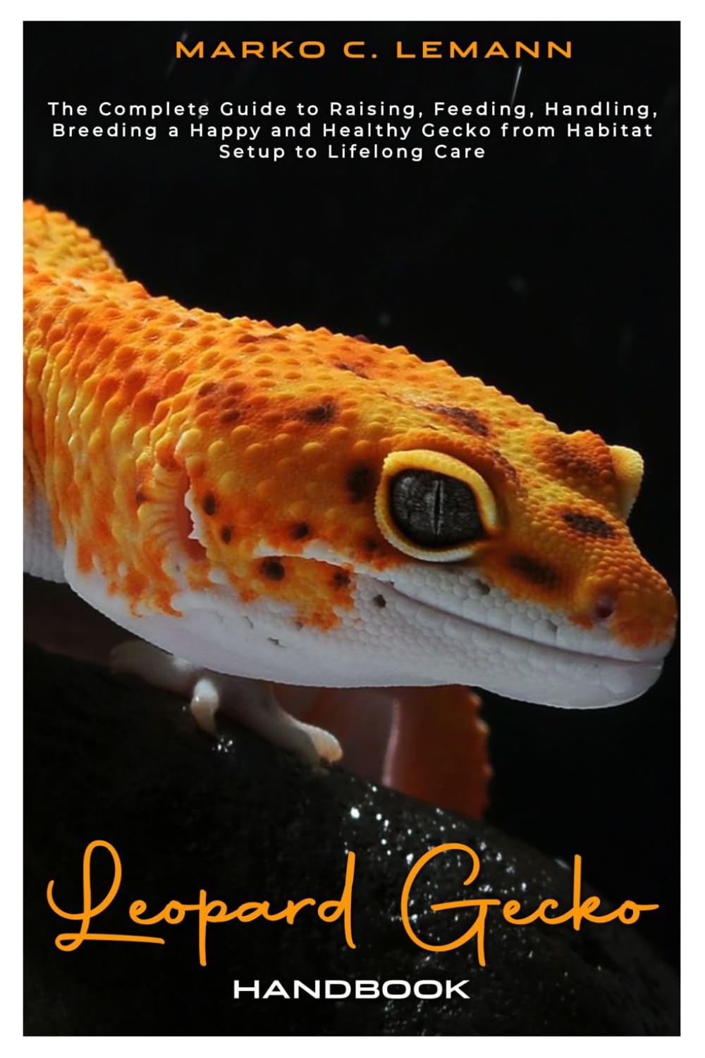 Leopard Gecko Handbook: The Complete Guide to Raising, Feeding, Handling, Breeding a Happy and Healthy Gecko from Habitat Setup to Lifelong Care