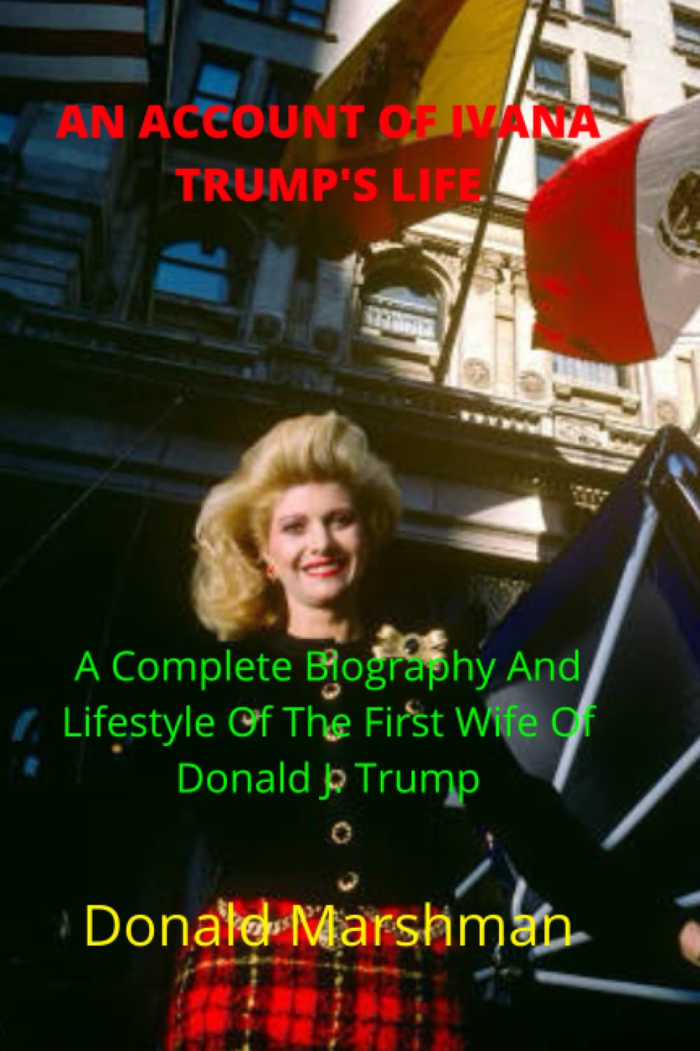 AN ACCOUNT OF IVANA TRUMP'S LIFE: A Complete Biography And Lifestyle Of The First Wife Of President Donald J. Trump
