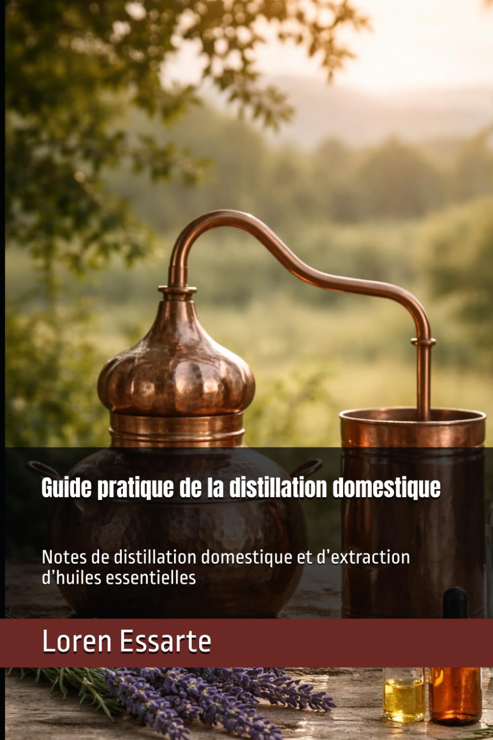Guide pratique de la distillation domestique: Notes de distillation domestique et d’extraction d’huiles essentielles