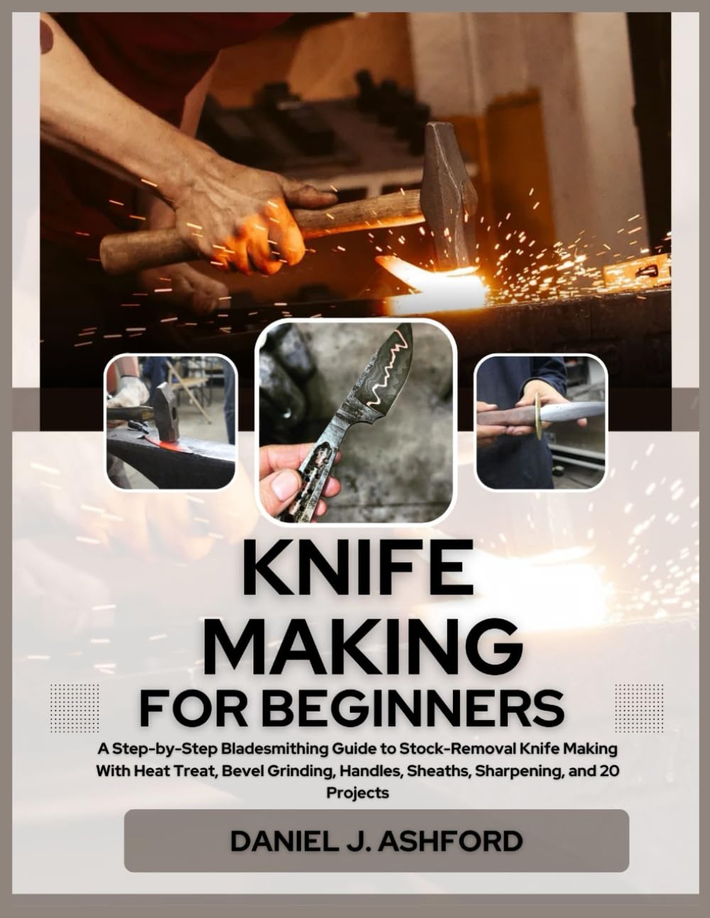 KNIFE MAKING FOR BEGINNERS: A Step-by-Step Bladesmithing Guide to Stock-Removal Knife Making With Heat Treat, Bevel Grinding, Handles, Sheaths, Sharpening, and 20 Projects
