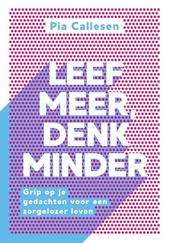 Leef meer, denk minder: grip op je gedachten voor een zorgelozer leven