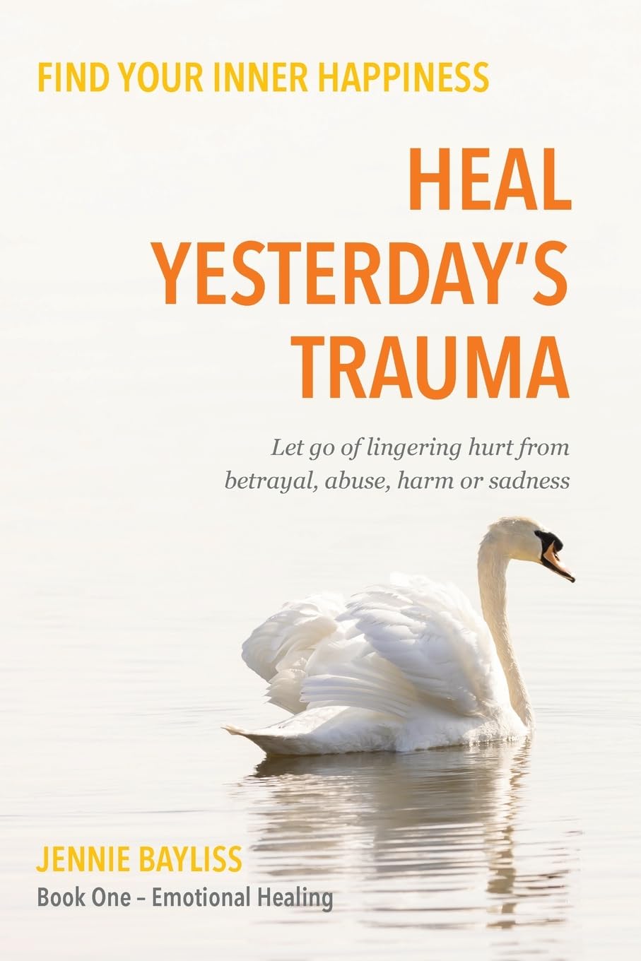 Heal Yesterday’s Trauma: Let go of lingering hurt from betrayal, abuse, harm and grief