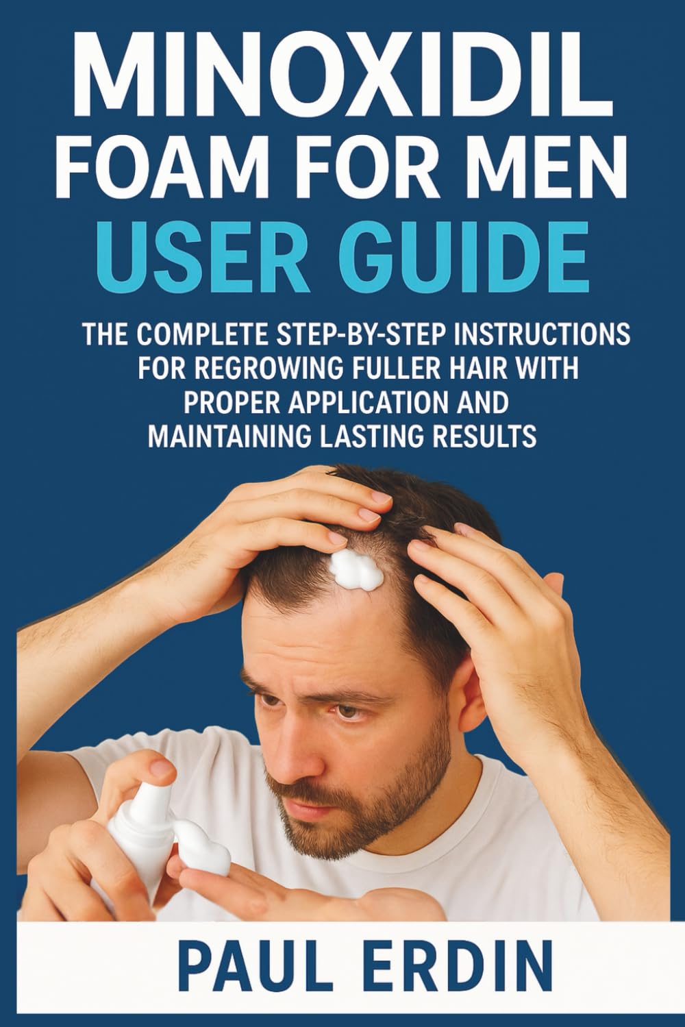 Minoxidil Foam for Men User Guide: The Complete Step-By-Step Instructions For Regrowing Fuller Hair With Proper Application And Maintaing Lasting Results