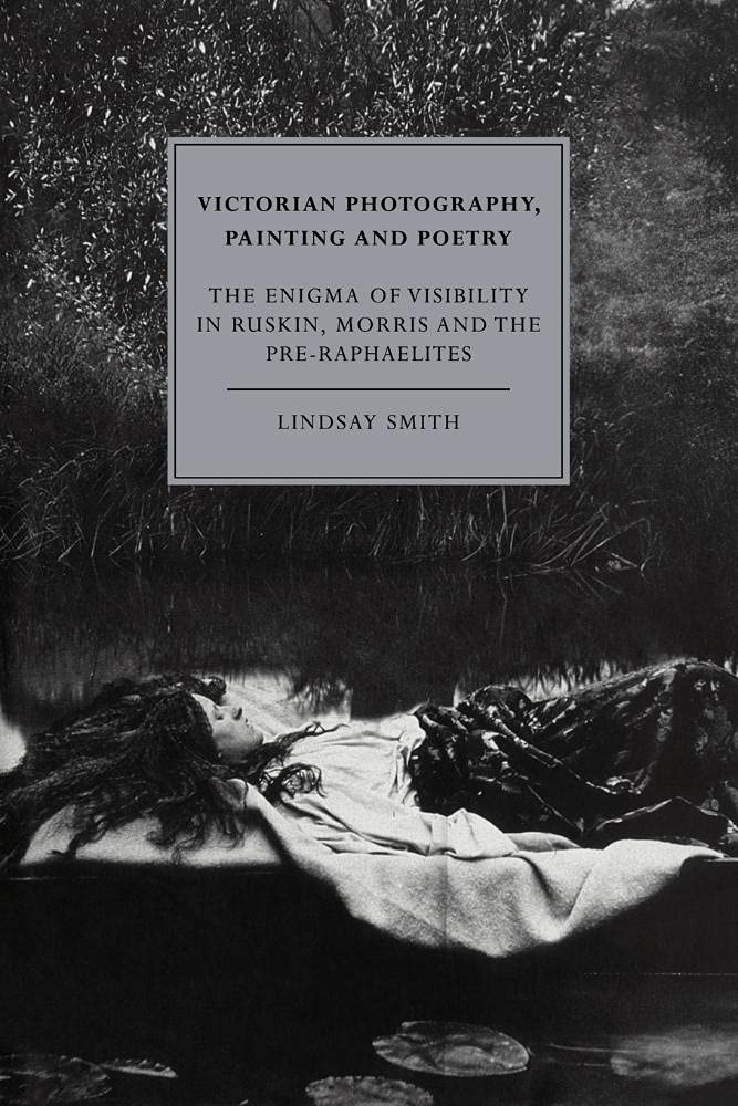 Victorian Photography, Painting: The Enigma of Visibility in Ruskin, Morris and the Pre-Raphaelites: 6 (Cambridge Studies in Nineteenth-Century Literature and Culture, Series Number 6)