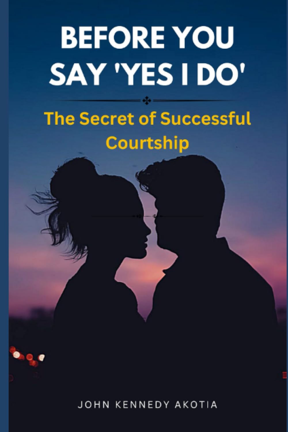 BEFORE YOU SAY 'YES I DO': The Secret of Successful Courtship: 2 (GUIDE TO COMPLETE MARRIAGE)