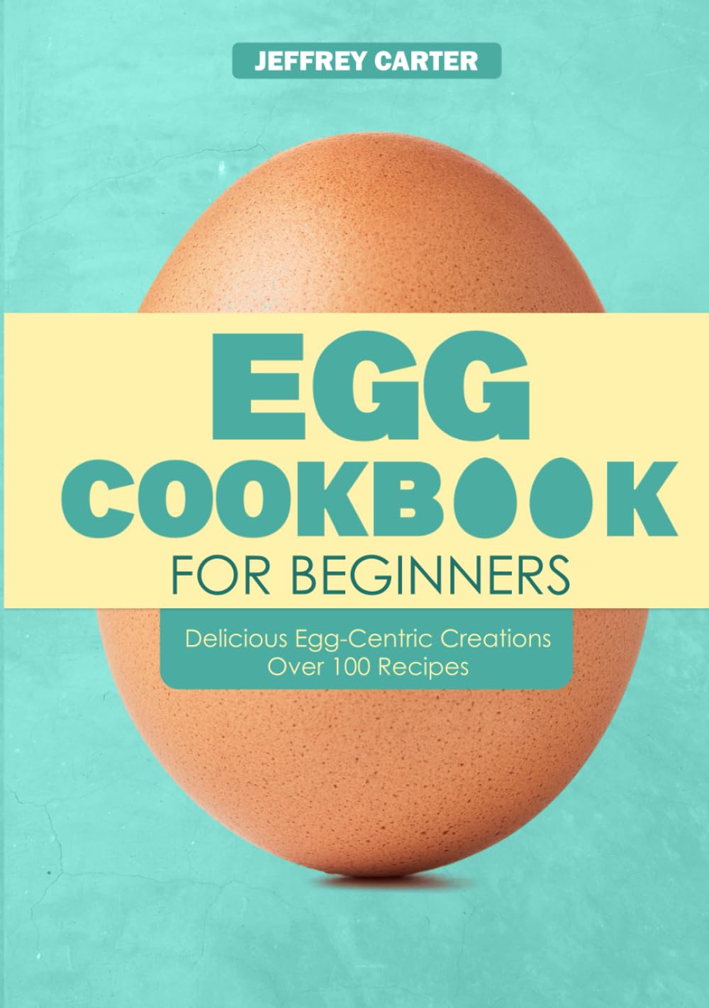 Egg Cookbook For Begginer: Delicious Egg-Centric Creations Over 100 Recipes