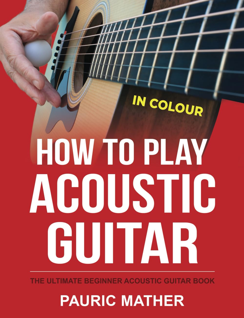 How To Play Acoustic Guitar - IN COLOUR: The Ultimate Beginner Acoustic Guitar Book