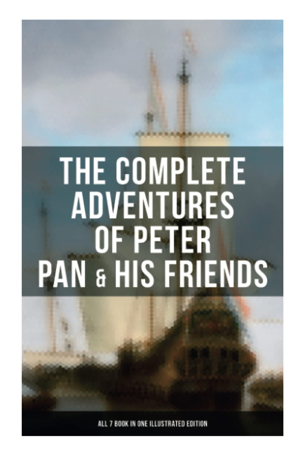 The Complete Adventures of Peter Pan & His Friends – All 7 Book in One Illustrated Edition: The Little White Bird, Peter Pan in Kensington Gardens, Peter and Wendy…