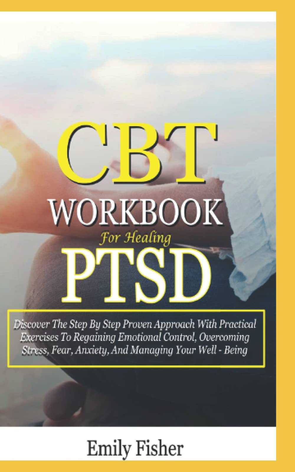 CBT Workbook For Healing PTSD: Discover The Step By Step Proven Approach With Practical Exercises To Regaining Emotional Control, Overcoming Stress, Fear, Anxiety, And Managing Your Well-Being