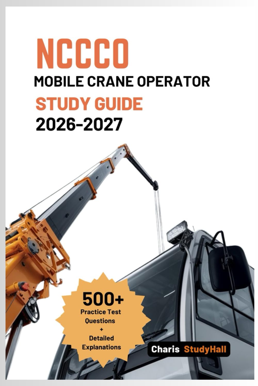 NCCCO Mobile Crane Operator Study Guide 2026-2027: Your Simplified Exam Prep for Core, TLL, TSS, Load Chart Math, with 500+ Practice Questions and Detailed Answer Explanation