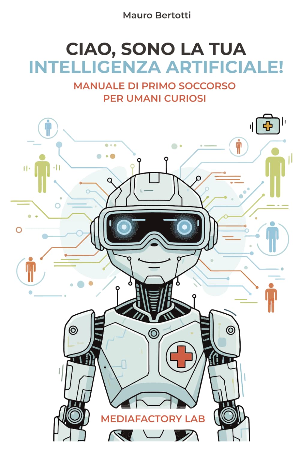 Ciao, sono la tua Intelligenza Artificiale!: Manuale di primo soccorso per umani curiosi (Mediafactory Lab – Manuali per il marketing (e non solo) che funzionano !)