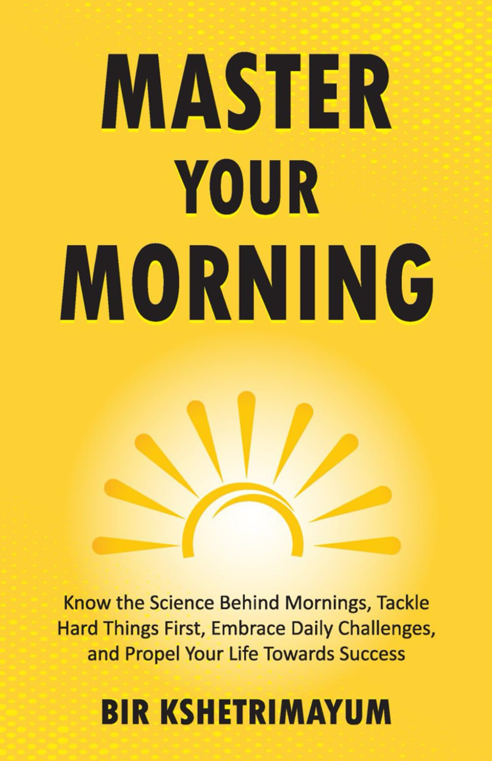 Master Your Morning: Know the Science Behind Mornings, Tackle Hard Things First, Embrace Daily Challenges, and Propel Your Life Towards Success