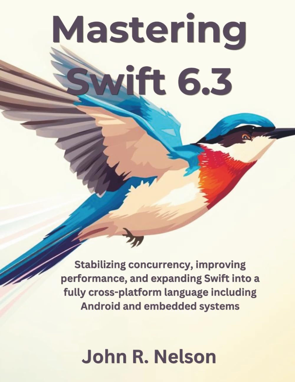 Mastering Swift 6.3: Stabilizing concurrency, improving performance, and expanding Swift into a fully cross-platform language including Android and embedded systems (The Great Minds)