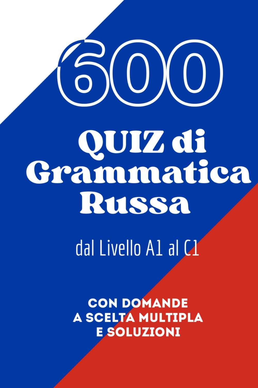 600 QUIZ di Grammatica Russa dal Livello A1 al C1: Con domande a scelta multipla e soluzioni