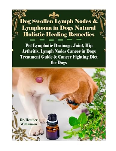 Dog Swollen Lymph Nodes &amp; Lymphoma in Dogs Natural Holistic Healing Remedies: Pet Lymphatic Drainage, Joint, Hip Arthritis, Lymph Nodes Cancer in Dogs Treatment Guide &amp; Cancer Fighting Diet for Dogs