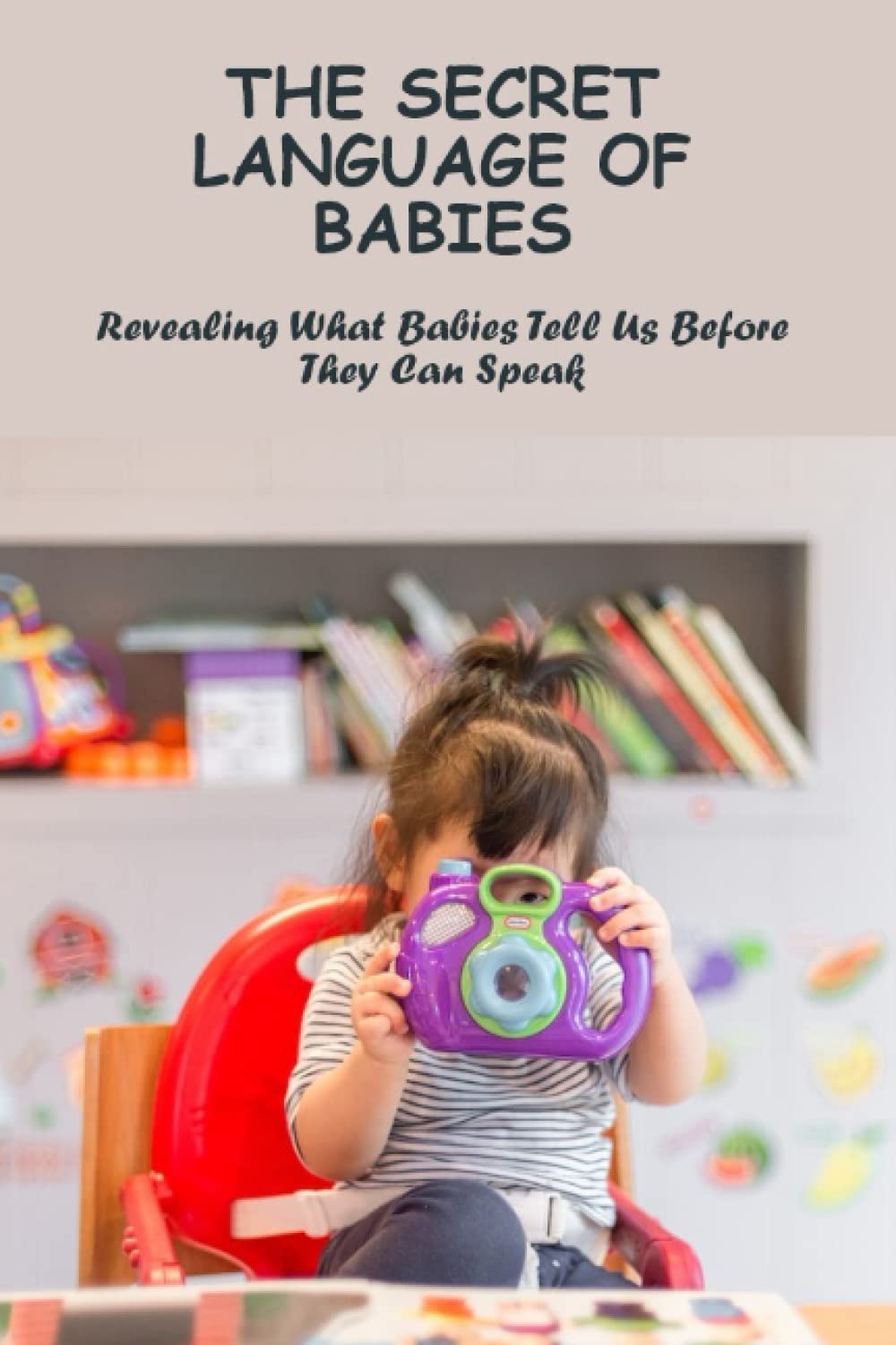 The Secret Language Of Babies: Revealing What Babies Tell Us Before They Can Speak