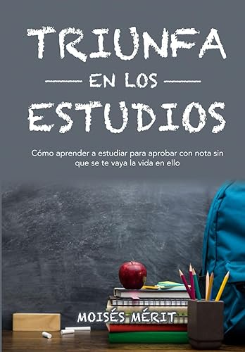 TRIUNFA EN LOS ESTUDIOS: Cómo aprender a estudiar para aprobar con nota y que no se te vaya la vida en ello.