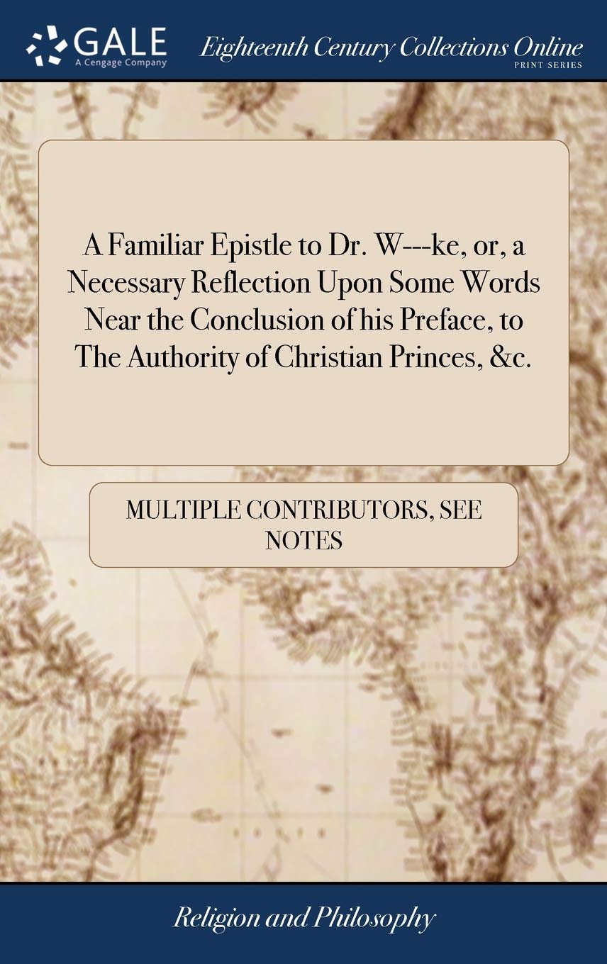 A Familiar Epistle to Dr. W---ke, or, a Necessary Reflection Upon Some Words Near the Conclusion of his Preface, to The Authority of Christian Princes, &c.