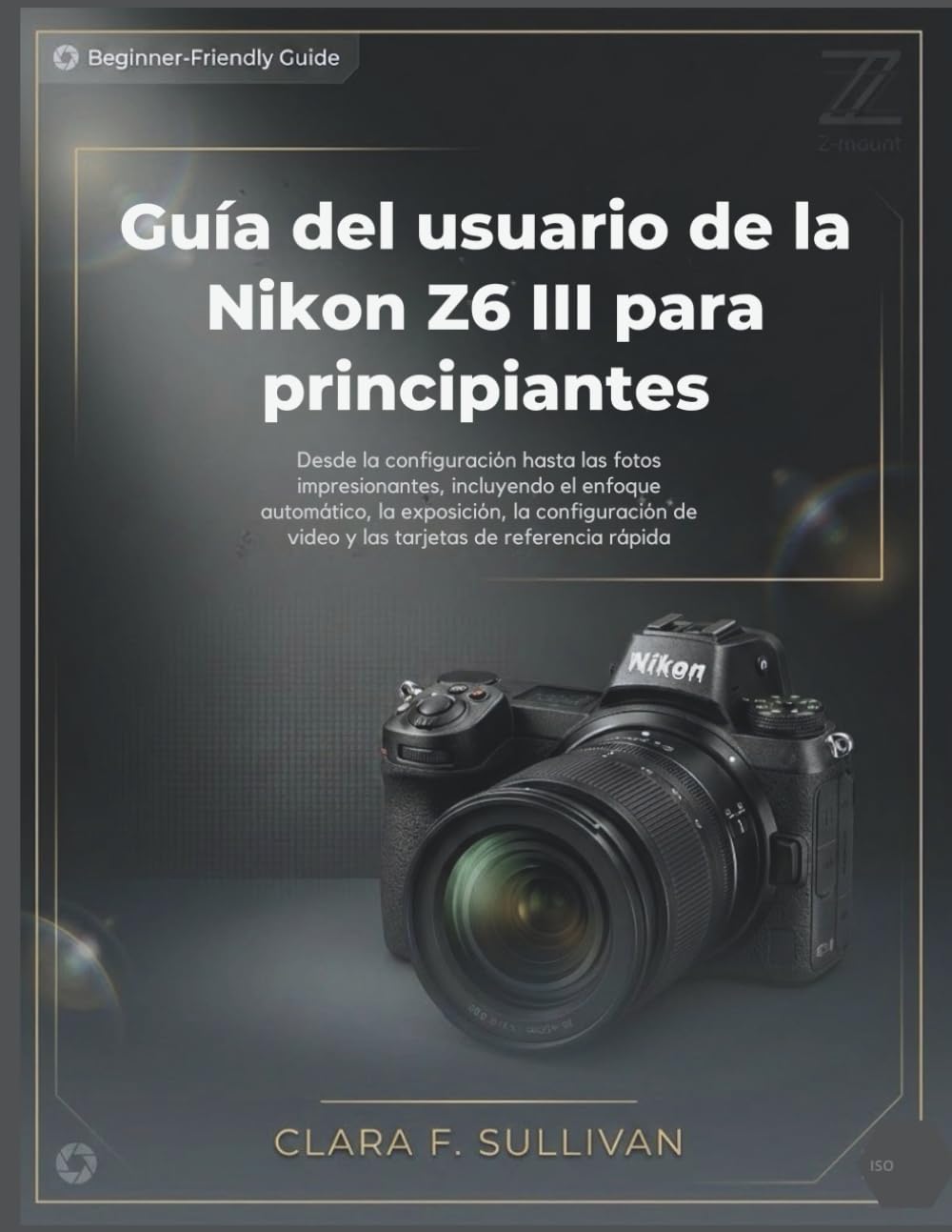 Guía del usuario de la Nikon Z6 III para principiantes: Desde la configuración hasta las fotos impresionantes, incluyendo el enfoque automático, la ... de video y las tarjetas de referencia rápida