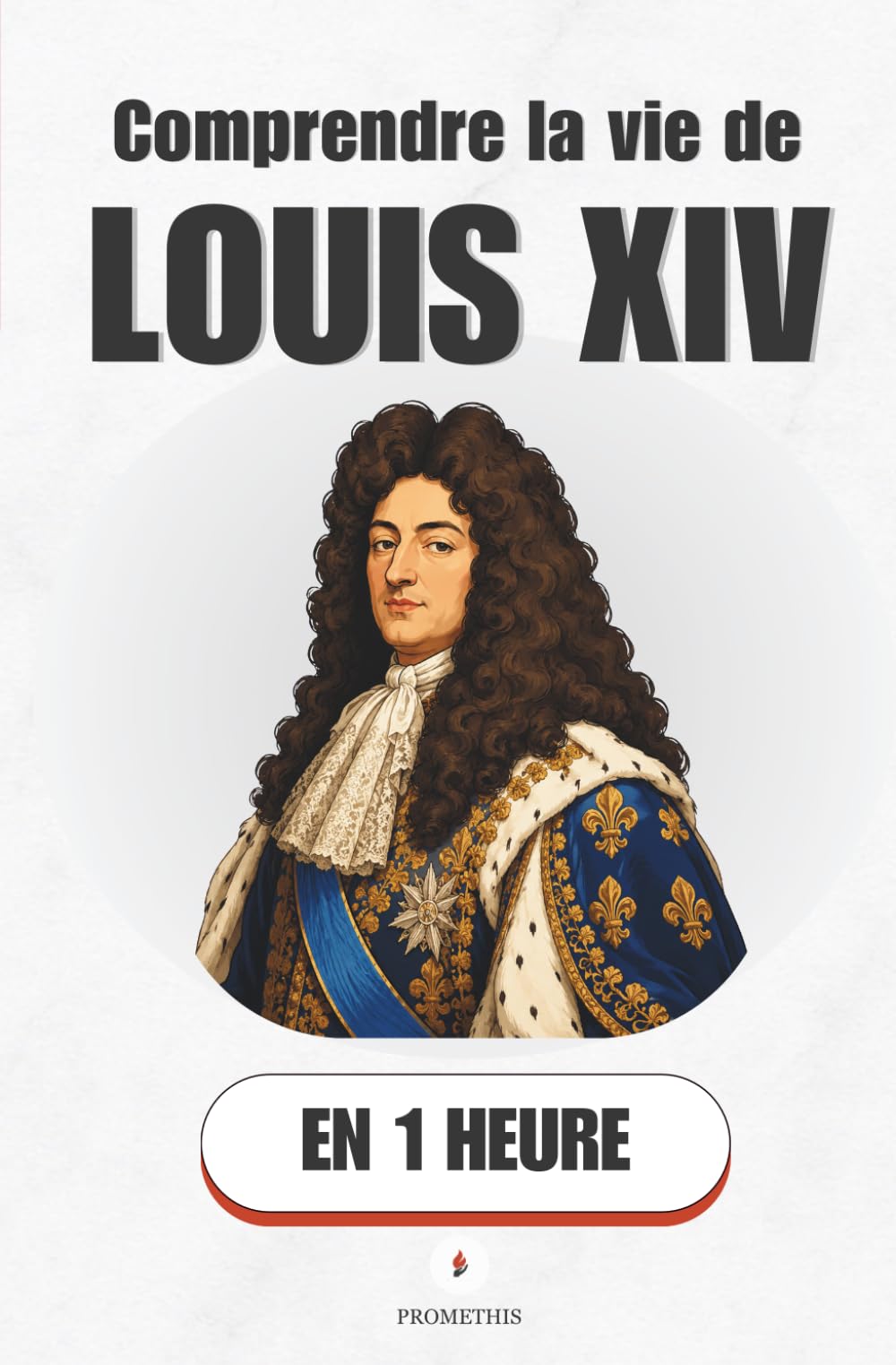 Comprendre la vie de Louis XIV, en 1 heure: Un enfant-roi, un soleil artificiel et soixante-douze ans de pouvoir absolu (Promethis - Figures clés)