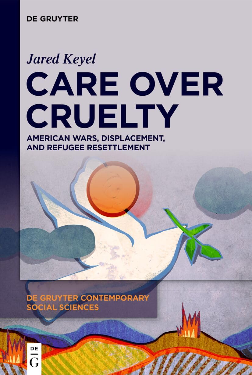 Care Over Cruelty: American Wars, Displacement, and Refugee Resettlement (De Gruyter Contemporary Social Sciences, 52)