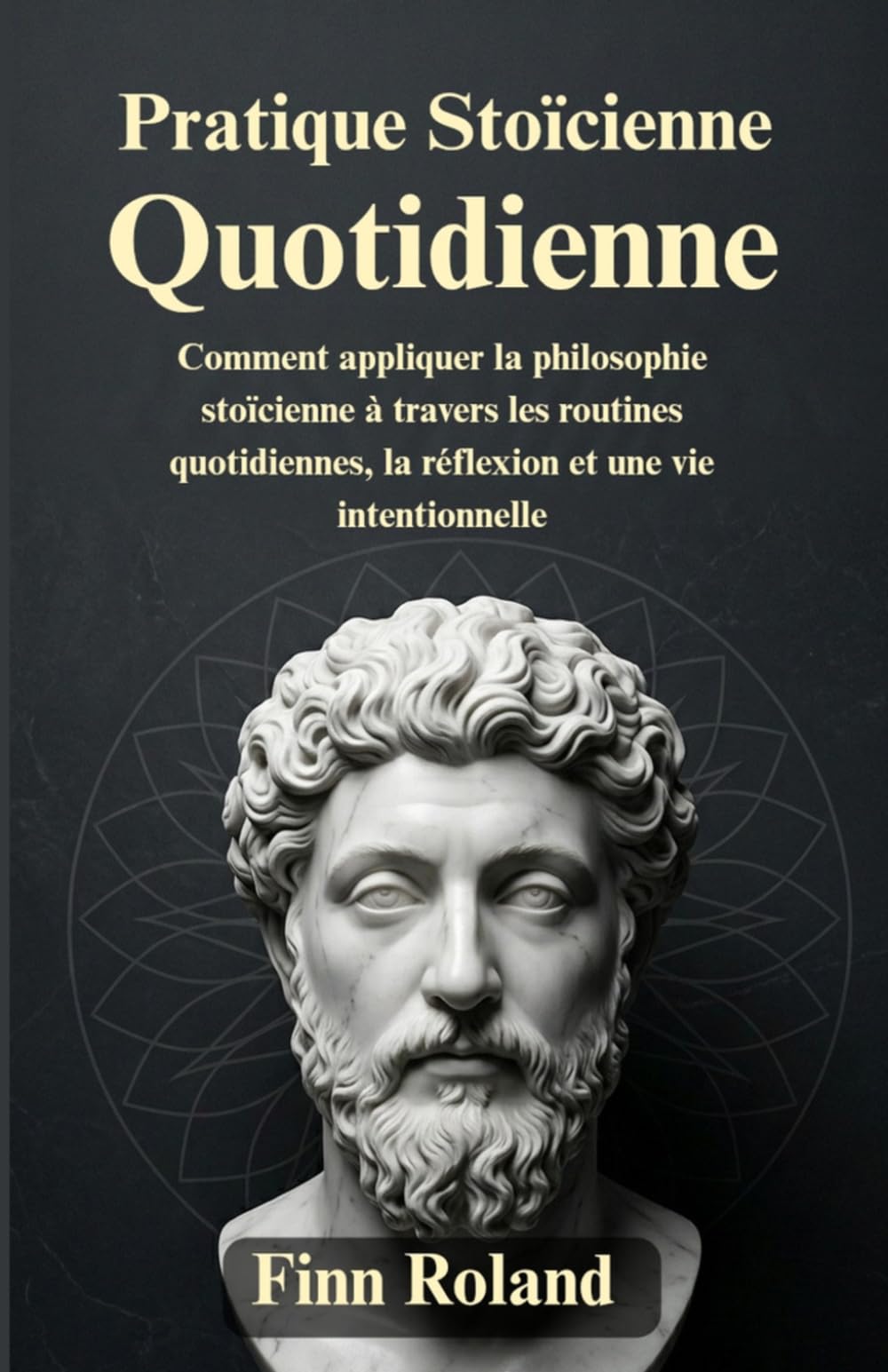 Pratique stoïcienne quotidienne: Comment appliquer la philosophie stoïcienne à travers les routines quotidiennes, la réflexion et une vie intentionnelle