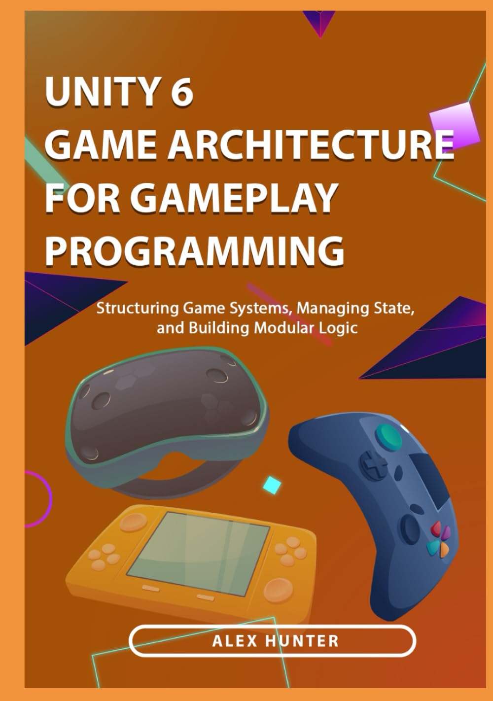 Unity 6 Game Architecture for Gameplay Programming: Structuring Game Systems, Managing State, and Building Modular Logic