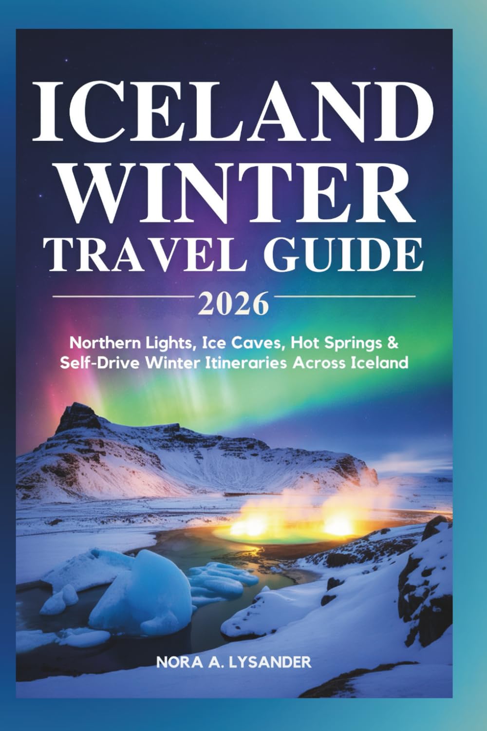 Iceland Winter Travel Guide 2026: Northern Lights, Ice Caves, Hot Springs & Self-Drive Winter Itineraries Across Iceland