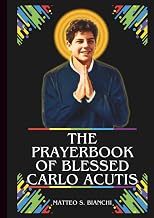 THE PRAYERBOOK OF BLESSED CARLO ACUTIS: Powerful Novena, Litany, Chaplet, And Urgent Supplications To The Patron Of The Internet, Computer Programmers, Youths, And Eucharistic Devotions